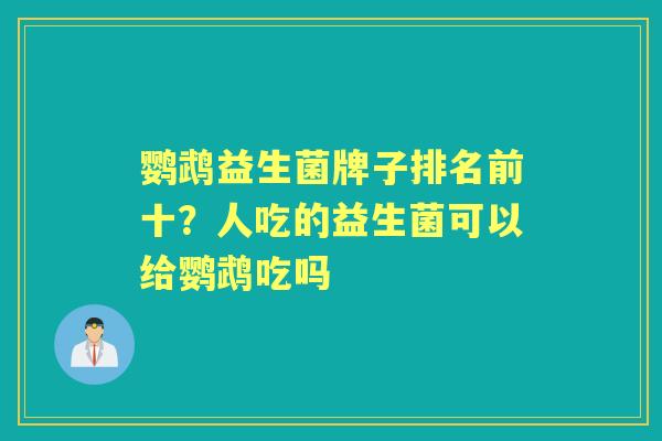鹦鹉益生菌牌子排名前十?人吃的益生菌可以给鹦鹉吃吗 鹦鹉益生菌牌子排名前十?人吃的益生菌可以给鹦鹉吃吗