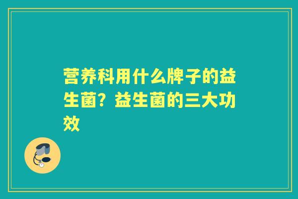 营养科用什么牌子的益生菌?益生菌的三大功效 营养科用什么牌子的益生菌?益生菌的三大功效