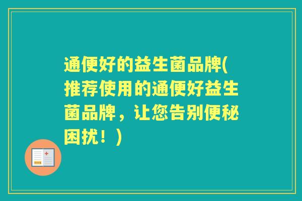 通便好的益生菌品牌(推荐使用的通便好益生菌品牌,让您告别困扰!) 通便好的益生菌品牌(推荐使用的通便好益生菌品牌,让您告别困扰!)