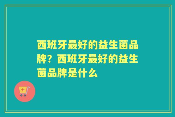西班牙好的益生菌品牌?西班牙好的益生菌品牌是什么 西班牙好的益生菌品牌?西班牙好的益生菌品牌是什么