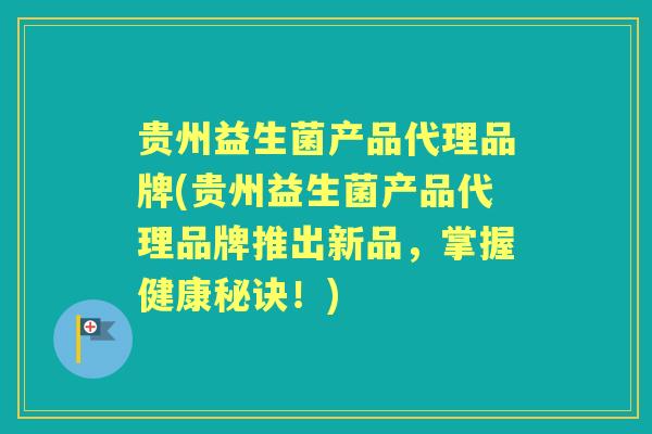 贵州益生菌产品代理品牌(贵州益生菌产品代理品牌推出新品,掌握健康秘诀!) 贵州益生菌产品代理品牌(贵州益生菌产品代理品牌推出新品,掌握健康秘诀!)