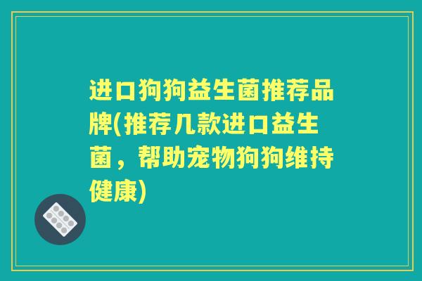 进口狗狗益生菌推荐品牌(推荐几款进口益生菌,帮助宠物狗狗维持健康) 进口狗狗益生菌推荐品牌(推荐几款进口益生菌,帮助宠物狗狗维持健康)