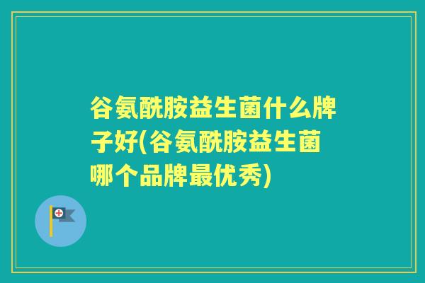 谷氨酰胺益生菌什么牌子好(谷氨酰胺益生菌哪个品牌优秀) 谷氨酰胺益生菌什么牌子好(谷氨酰胺益生菌哪个品牌优秀)