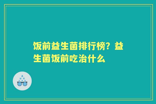 饭前益生菌排行榜?益生菌饭前吃什么 饭前益生菌排行榜?益生菌饭前吃什么