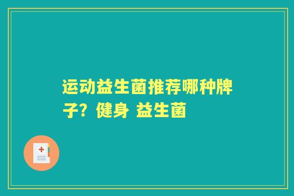 运动益生菌推荐哪种牌子?健身 益生菌 运动益生菌推荐哪种牌子?健身 益生菌