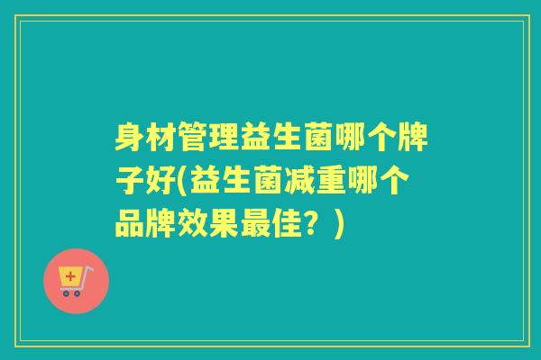 身材管理益生菌哪个牌子好(益生菌减重哪个品牌效果佳？)