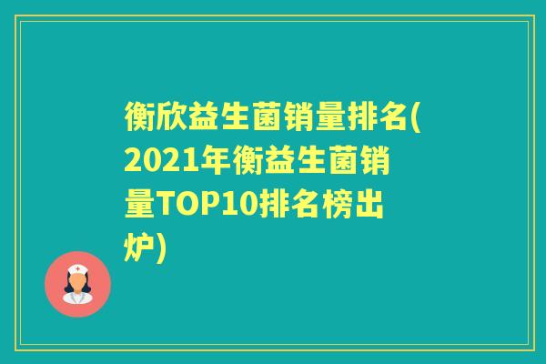 衡欣益生菌销量排名(2021年衡益生菌销量TOP10排名榜出炉) 衡欣益生菌销量排名(2021年衡益生菌销量TOP10排名榜出炉)