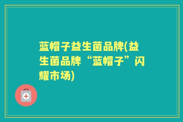 蓝帽子益生菌品牌(益生菌品牌“蓝帽子”闪耀市场) 蓝帽子益生菌品牌(益生菌品牌“蓝帽子”闪耀市场)
