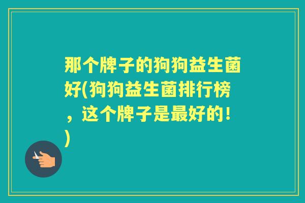 那个牌子的狗狗益生菌好(狗狗益生菌排行榜,这个牌子是好的!) 那个牌子的狗狗益生菌好(狗狗益生菌排行榜,这个牌子是好的!)