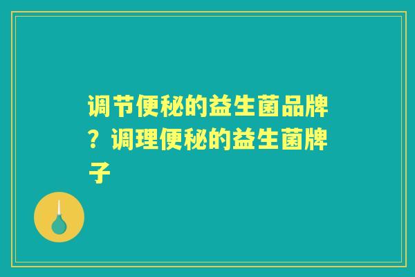 调节的益生菌品牌?调理的益生菌牌子 调节的益生菌品牌?调理的益生菌牌子