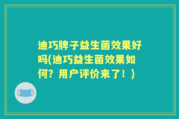 迪巧牌子益生菌效果好吗(迪巧益生菌效果如何?用户评价来了!) 迪巧牌子益生菌效果好吗(迪巧益生菌效果如何?用户评价来了!)