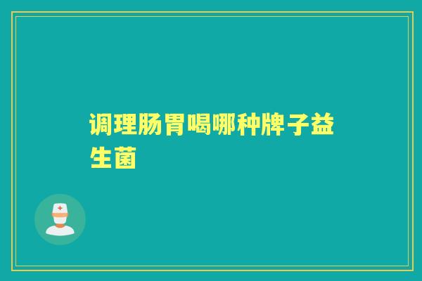 调理肠胃喝哪种牌子益生菌 调理肠胃喝哪种牌子益生菌