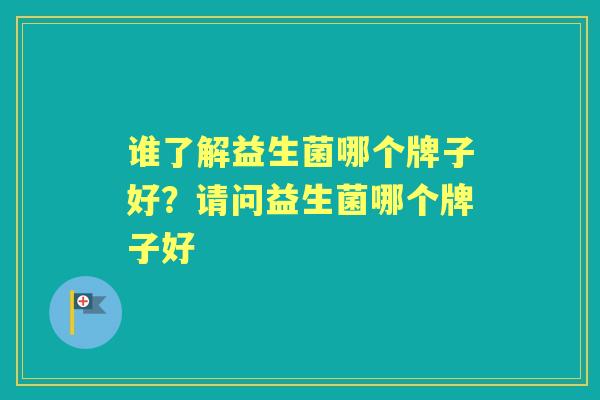谁了解益生菌哪个牌子好？请问益生菌哪个牌子好