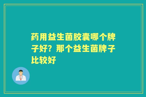 药用益生菌胶囊哪个牌子好?那个益生菌牌子比较好 药用益生菌胶囊哪个牌子好?那个益生菌牌子比较好