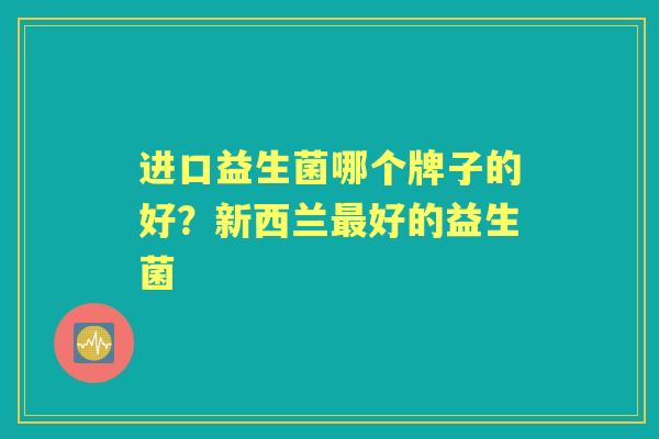 进口益生菌哪个牌子的好？新西兰好的益生菌
