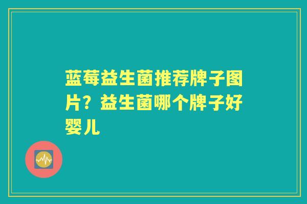 蓝莓益生菌推荐牌子图片?益生菌哪个牌子好婴儿 蓝莓益生菌推荐牌子图片?益生菌哪个牌子好婴儿