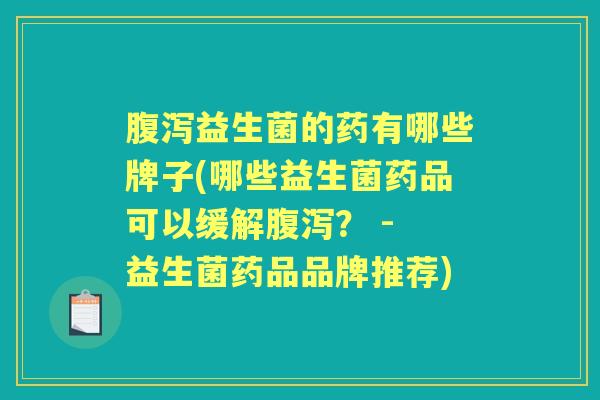 益生菌的药有哪些牌子(哪些益生菌药品可以缓解? - 益生菌药品品牌推荐) 益生菌的药有哪些牌子(哪些益生菌药品可以缓解? - 益生菌药品品牌推荐)