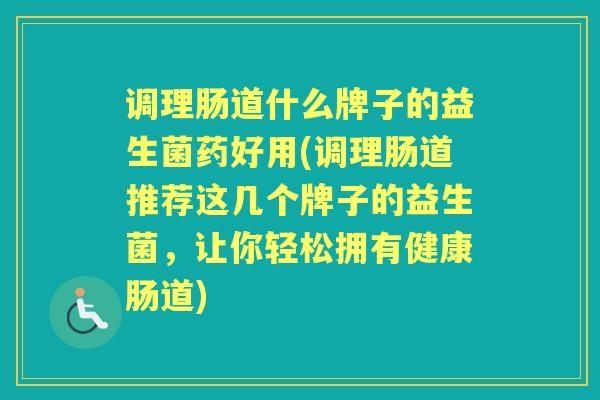调理肠道什么牌子的益生菌药好用(调理肠道推荐这几个牌子的益生菌，让你轻松拥有健康肠道)