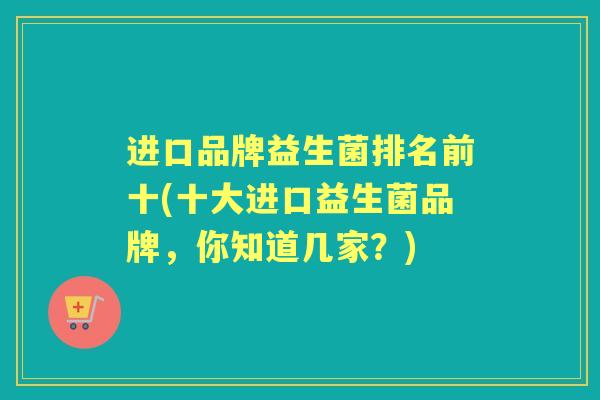 进口品牌益生菌排名前十(十大进口益生菌品牌,你知道几家?) 进口品牌益生菌排名前十(十大进口益生菌品牌,你知道几家?)