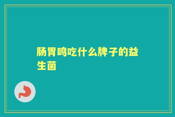 肠胃鸣吃什么牌子的益生菌 肠胃鸣吃什么牌子的益生菌