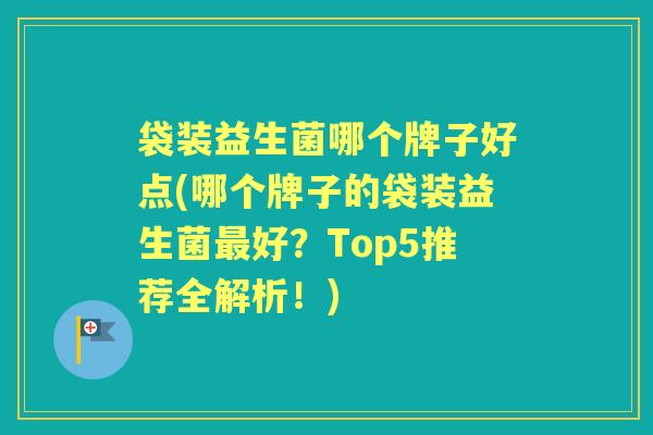 袋装益生菌哪个牌子好点(哪个牌子的袋装益生菌好?Top5推荐全解析!) 袋装益生菌哪个牌子好点(哪个牌子的袋装益生菌好?Top5推荐全解析!)