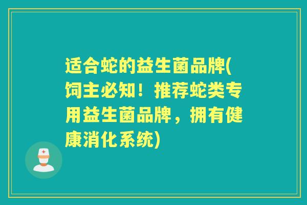 适合蛇的益生菌品牌(饲主必知!推荐蛇类专用益生菌品牌,拥有健康消化系统) 适合蛇的益生菌品牌(饲主必知!推荐蛇类专用益生菌品牌,拥有健康消化系统)