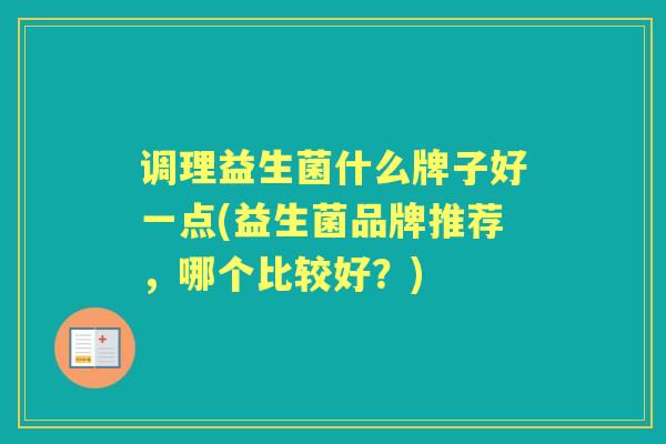 调理益生菌什么牌子好一点(益生菌品牌推荐,哪个比较好?) 调理益生菌什么牌子好一点(益生菌品牌推荐,哪个比较好?)