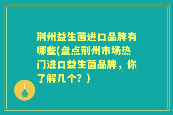 荆州益生菌进口品牌有哪些(盘点荆州市场热门进口益生菌品牌,你了解几个?) 荆州益生菌进口品牌有哪些(盘点荆州市场热门进口益生菌品牌,你了解几个?)