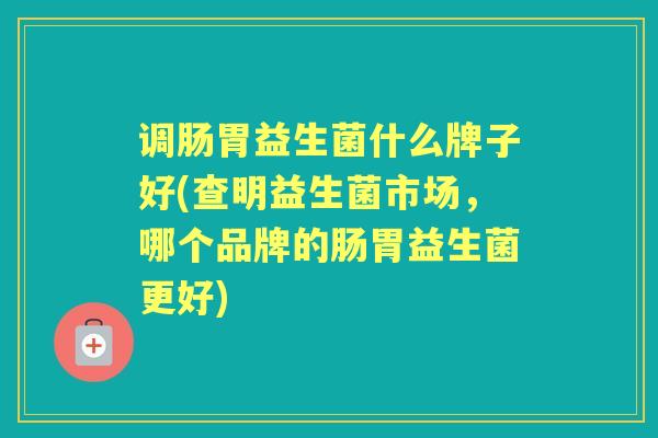 调肠胃益生菌什么牌子好(查明益生菌市场,哪个品牌的肠胃益生菌更好) 调肠胃益生菌什么牌子好(查明益生菌市场,哪个品牌的肠胃益生菌更好)