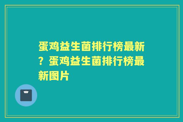 蛋鸡益生菌排行榜新?蛋鸡益生菌排行榜新图片 蛋鸡益生菌排行榜新?蛋鸡益生菌排行榜新图片