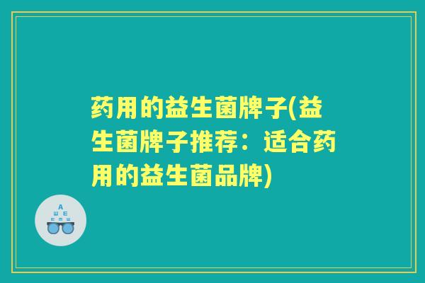 药用的益生菌牌子(益生菌牌子推荐:适合药用的益生菌品牌) 药用的益生菌牌子(益生菌牌子推荐:适合药用的益生菌品牌)