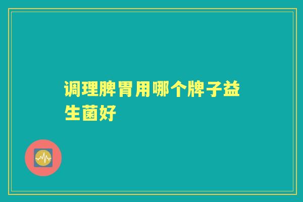 调理脾胃用哪个牌子益生菌好 调理脾胃用哪个牌子益生菌好