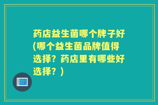 药店益生菌哪个牌子好(哪个益生菌品牌值得选择？药店里有哪些好选择？)