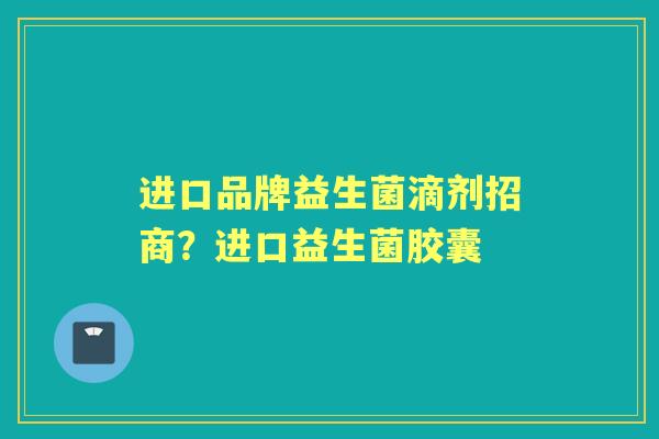 进口品牌益生菌滴剂招商？进口益生菌胶囊