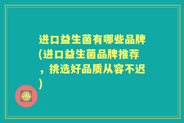 进口益生菌有哪些品牌(进口益生菌品牌推荐,挑选好品质从容不迟) 进口益生菌有哪些品牌(进口益生菌品牌推荐,挑选好品质从容不迟)