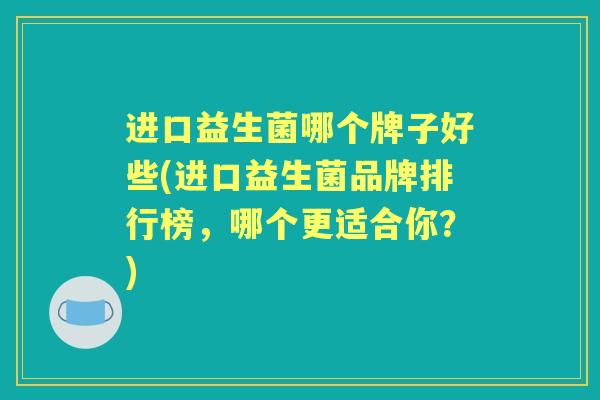 进口益生菌哪个牌子好些(进口益生菌品牌排行榜，哪个更适合你？)