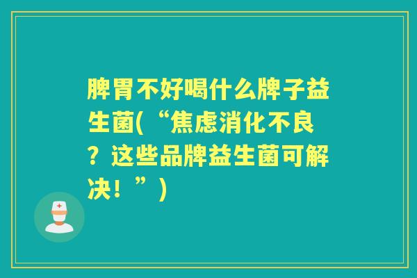 脾胃不好喝什么牌子益生菌(“？这些品牌益生菌可解决！”)