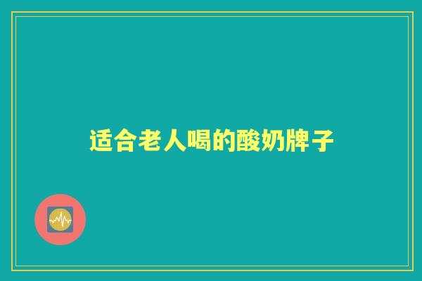适合老人喝的酸奶牌子 适合老人喝的酸奶牌子