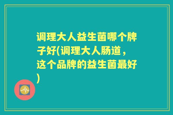 调理大人益生菌哪个牌子好(调理大人肠道,这个品牌的益生菌好) 调理大人益生菌哪个牌子好(调理大人肠道,这个品牌的益生菌好)