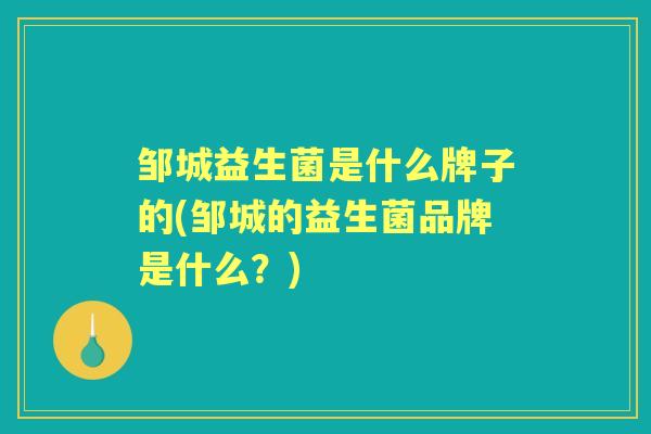 邹城益生菌是什么牌子的(邹城的益生菌品牌是什么?) 邹城益生菌是什么牌子的(邹城的益生菌品牌是什么?)