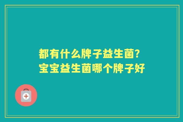都有什么牌子益生菌?宝宝益生菌哪个牌子好 都有什么牌子益生菌?宝宝益生菌哪个牌子好