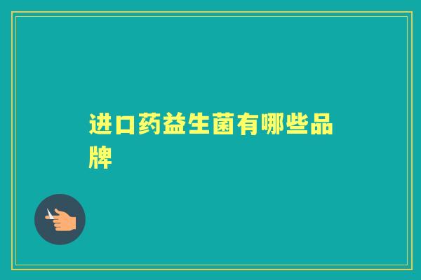 进口药益生菌有哪些品牌 进口药益生菌有哪些品牌