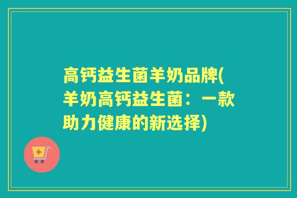 高钙益生菌羊奶品牌(羊奶高钙益生菌:一款助力健康的新选择) 高钙益生菌羊奶品牌(羊奶高钙益生菌:一款助力健康的新选择)