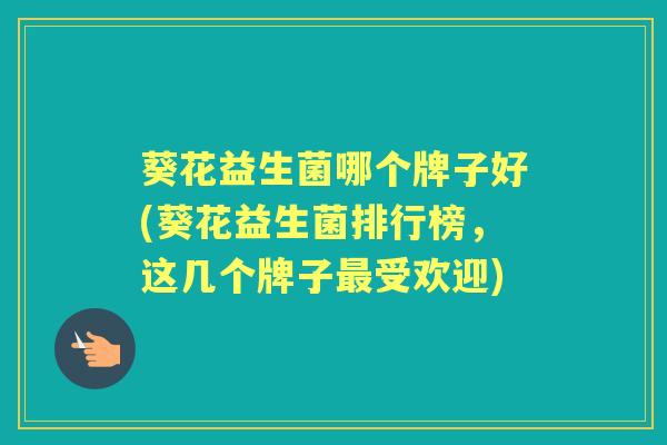 葵花益生菌哪个牌子好(葵花益生菌排行榜,这几个牌子受欢迎) 葵花益生菌哪个牌子好(葵花益生菌排行榜,这几个牌子受欢迎)