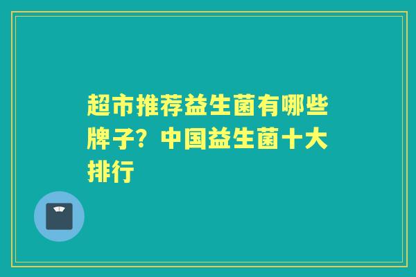 超市推荐益生菌有哪些牌子？中国益生菌十大排行