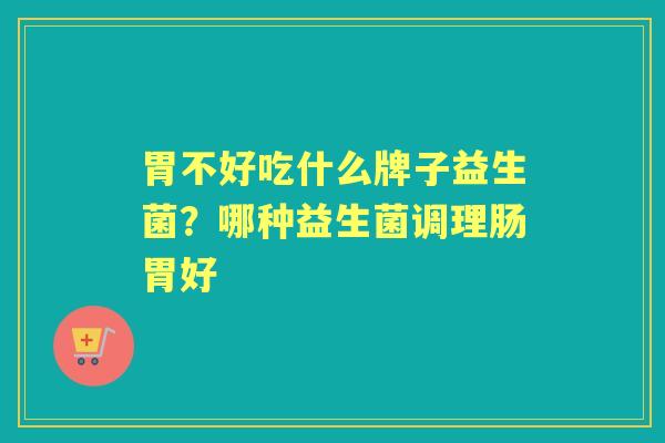 胃不好吃什么牌子益生菌?哪种益生菌调理肠胃好 胃不好吃什么牌子益生菌?哪种益生菌调理肠胃好