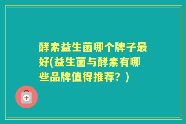 酵素益生菌哪个牌子好(益生菌与酵素有哪些品牌值得推荐?) 酵素益生菌哪个牌子好(益生菌与酵素有哪些品牌值得推荐?)