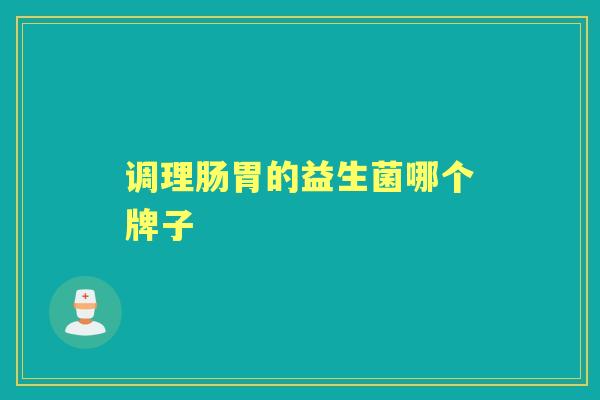调理肠胃的益生菌哪个牌子