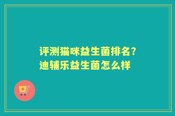 评测猫咪益生菌排名？迪辅乐益生菌怎么样