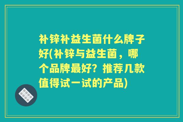 补锌补益生菌什么牌子好(补锌与益生菌,哪个品牌好?推荐几款值得试一试的产品) 补锌补益生菌什么牌子好(补锌与益生菌,哪个品牌好?推荐几款值得试一试的产品)